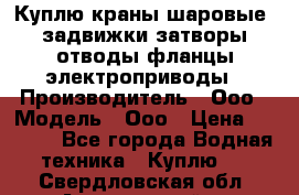 Куплю краны шаровые  задвижки затворы отводы фланцы электроприводы › Производитель ­ Ооо › Модель ­ Ооо › Цена ­ 2 000 - Все города Водная техника » Куплю   . Свердловская обл.,Артемовский г.